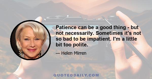 Patience can be a good thing - but not necessarily. Sometimes it's not so bad to be impatient. I'm a little bit too polite.