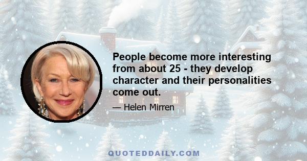 People become more interesting from about 25 - they develop character and their personalities come out.