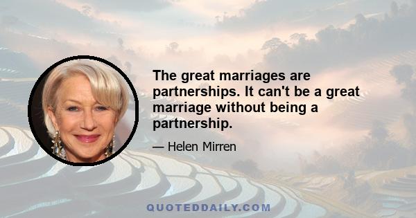 The great marriages are partnerships. It can't be a great marriage without being a partnership.