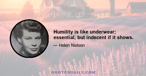 Humility is like underwear; essential, but indecent if it shows.