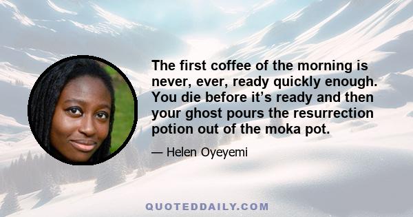 The first coffee of the morning is never, ever, ready quickly enough. You die before it’s ready and then your ghost pours the resurrection potion out of the moka pot.