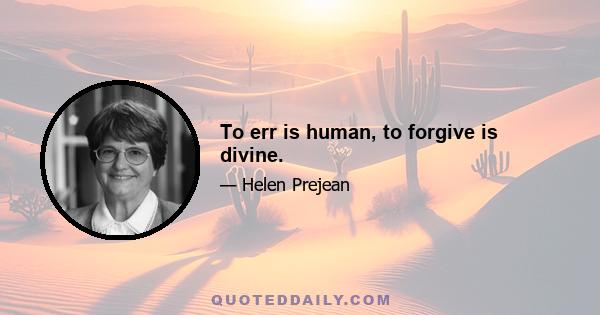 To err is human, to forgive is divine.