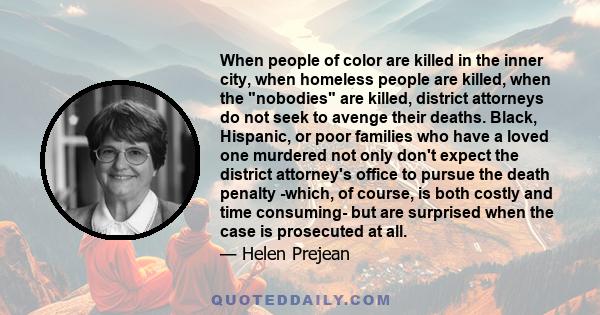 When people of color are killed in the inner city, when homeless people are killed, when the nobodies are killed, district attorneys do not seek to avenge their deaths. Black, Hispanic, or poor families who have a loved 