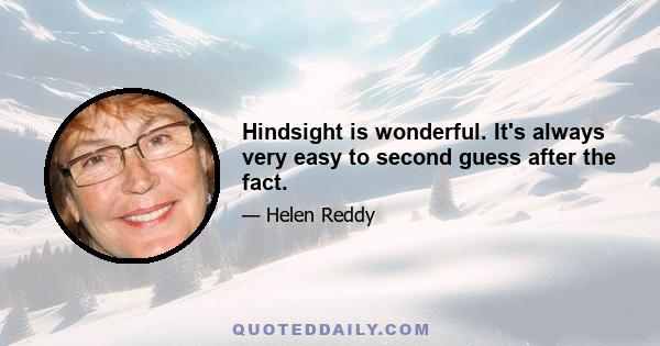 Hindsight is wonderful. It's always very easy to second guess after the fact.