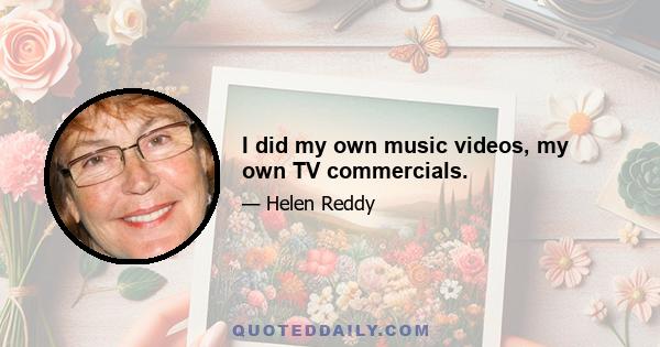 I did my own music videos, my own TV commercials.