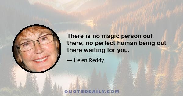 There is no magic person out there, no perfect human being out there waiting for you.