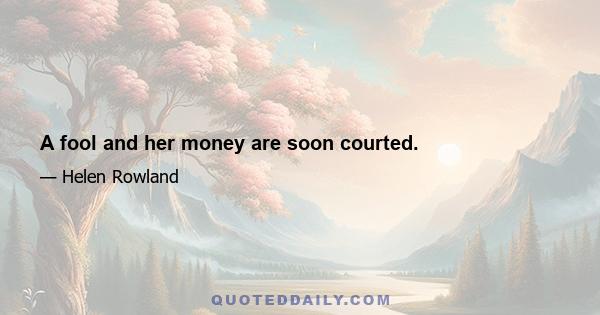 A fool and her money are soon courted.