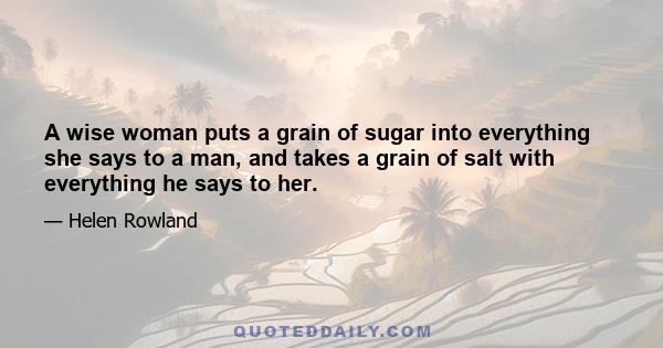 A wise woman puts a grain of sugar into everything she says to a man, and takes a grain of salt with everything he says to her.