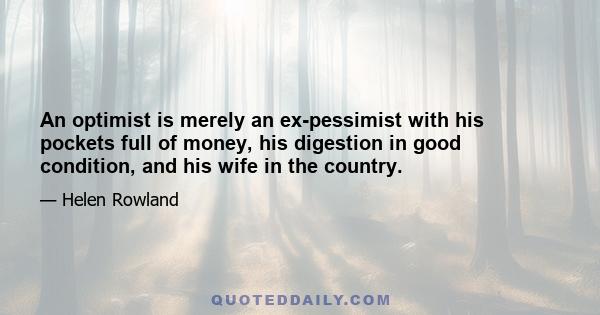 An optimist is merely an ex-pessimist with his pockets full of money, his digestion in good condition, and his wife in the country.