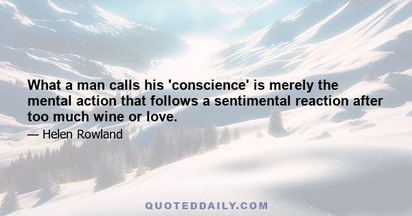 What a man calls his 'conscience' is merely the mental action that follows a sentimental reaction after too much wine or love.