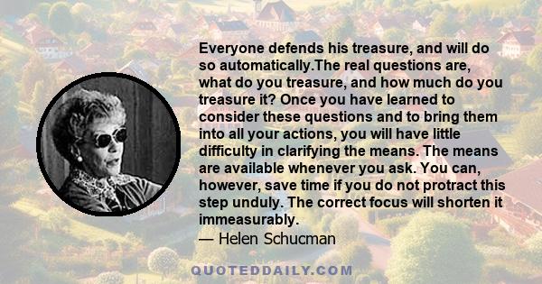 Everyone defends his treasure, and will do so automatically.The real questions are, what do you treasure, and how much do you treasure it? Once you have learned to consider these questions and to bring them into all