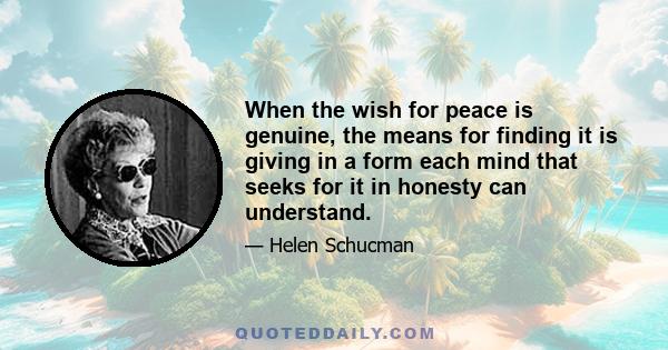 When the wish for peace is genuine, the means for finding it is giving in a form each mind that seeks for it in honesty can understand.