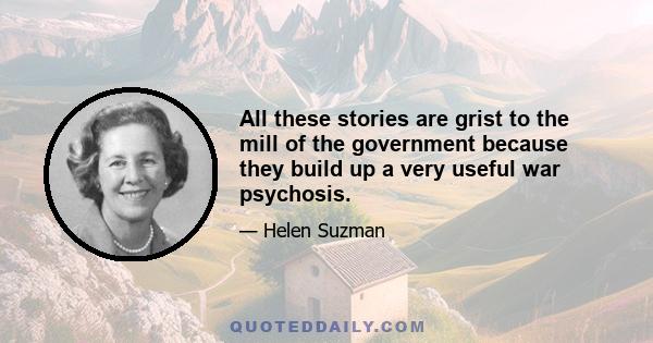 All these stories are grist to the mill of the government because they build up a very useful war psychosis.