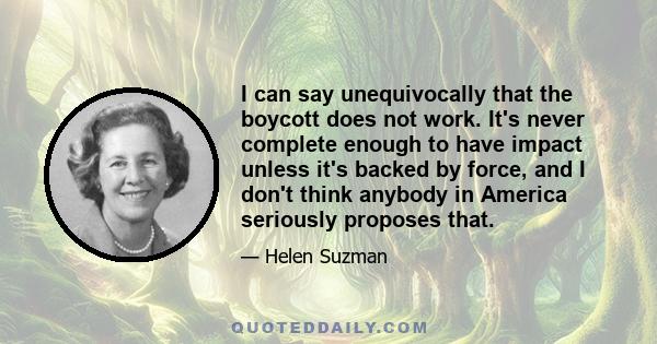 I can say unequivocally that the boycott does not work. It's never complete enough to have impact unless it's backed by force, and I don't think anybody in America seriously proposes that.