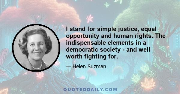 I stand for simple justice, equal opportunity and human rights. The indispensable elements in a democratic society - and well worth fighting for.