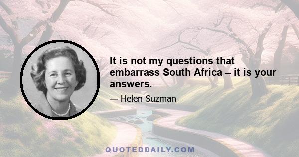 It is not my questions that embarrass South Africa – it is your answers.