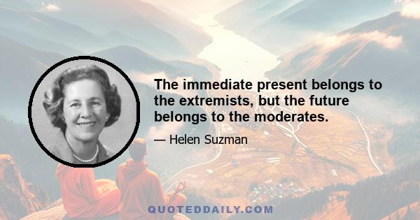 The immediate present belongs to the extremists, but the future belongs to the moderates.