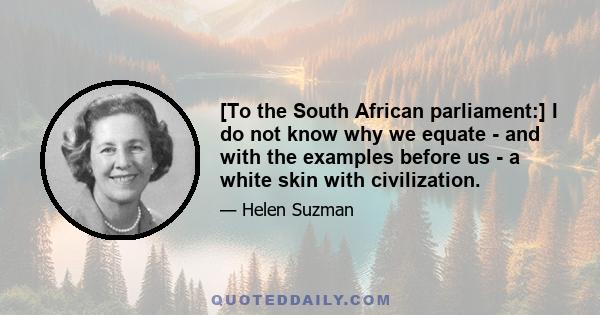 [To the South African parliament:] I do not know why we equate - and with the examples before us - a white skin with civilization.