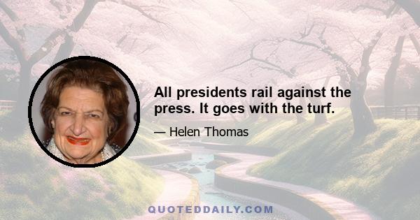 All presidents rail against the press. It goes with the turf.