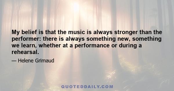 My belief is that the music is always stronger than the performer: there is always something new, something we learn, whether at a performance or during a rehearsal.