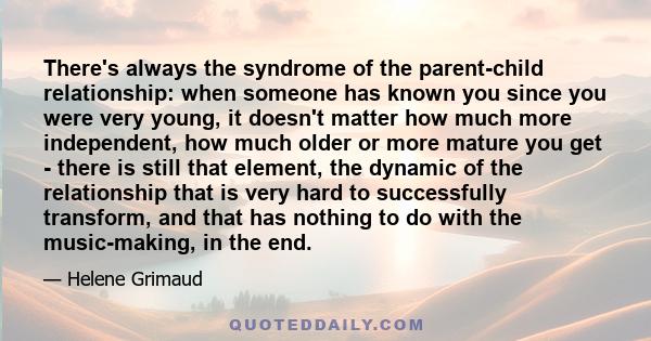 There's always the syndrome of the parent-child relationship: when someone has known you since you were very young, it doesn't matter how much more independent, how much older or more mature you get - there is still