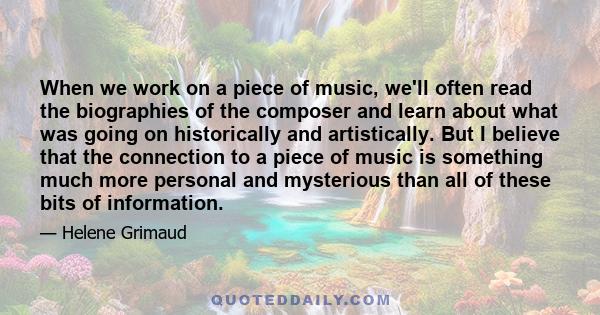 When we work on a piece of music, we'll often read the biographies of the composer and learn about what was going on historically and artistically. But I believe that the connection to a piece of music is something much 