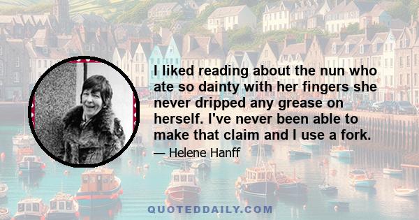 I liked reading about the nun who ate so dainty with her fingers she never dripped any grease on herself. I've never been able to make that claim and I use a fork.