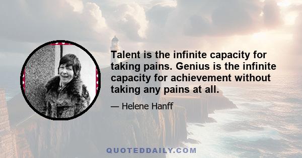 Talent is the infinite capacity for taking pains. Genius is the infinite capacity for achievement without taking any pains at all.