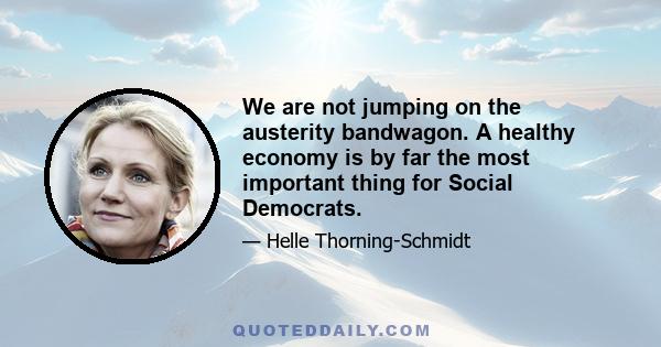 We are not jumping on the austerity bandwagon. A healthy economy is by far the most important thing for Social Democrats.