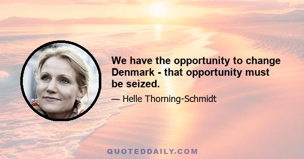 We have the opportunity to change Denmark - that opportunity must be seized.