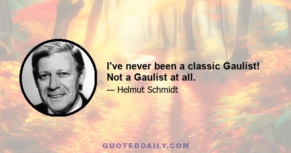 I've never been a classic Gaulist! Not a Gaulist at all.