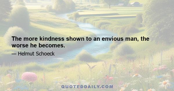 The more kindness shown to an envious man, the worse he becomes.