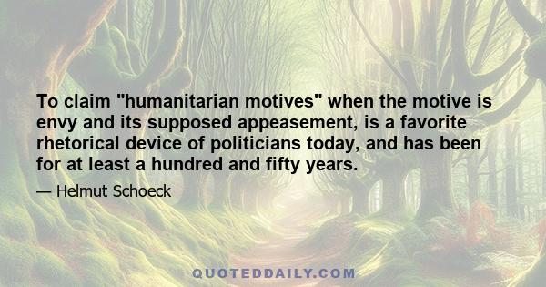 To claim humanitarian motives when the motive is envy and its supposed appeasement, is a favorite rhetorical device of politicians today, and has been for at least a hundred and fifty years.