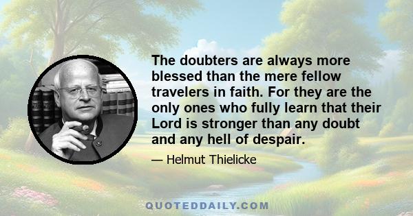 The doubters are always more blessed than the mere fellow travelers in faith. For they are the only ones who fully learn that their Lord is stronger than any doubt and any hell of despair.