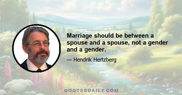 Marriage should be between a spouse and a spouse, not a gender and a gender.