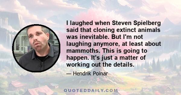 I laughed when Steven Spielberg said that cloning extinct animals was inevitable. But I'm not laughing anymore, at least about mammoths. This is going to happen. It's just a matter of working out the details.