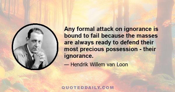 Any formal attack on ignorance is bound to fail because the masses are always ready to defend their most precious possession - their ignorance.