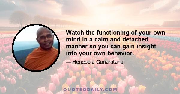 Watch the functioning of your own mind in a calm and detached manner so you can gain insight into your own behavior.