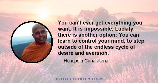 You can't ever get everything you want. It is impossible. Luckily, there is another option: You can learn to control your mind, to step outside of the endless cycle of desire and aversion.