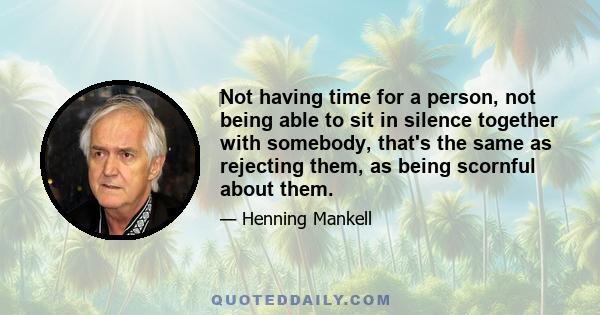 ‎Not having time for a person, not being able to sit in silence together with somebody, that's the same as rejecting them, as being scornful about them.