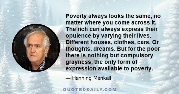 Poverty always looks the same, no matter where you come across it. The rich can always express their opulence by varying their lives. Different houses, clothes, cars. Or thoughts, dreams. But for the poor there is