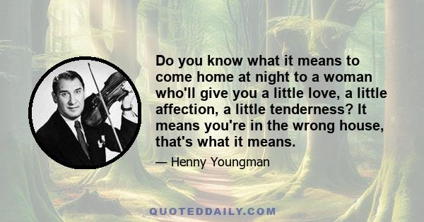 Do you know what it means to come home at night to a woman who'll give you a little love, a little affection, a little tenderness? It means you're in the wrong house, that's what it means.