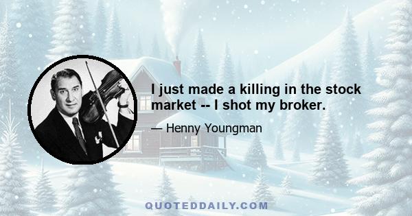 I just made a killing in the stock market -- I shot my broker.