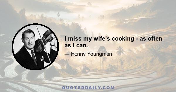 I miss my wife's cooking - as often as I can.
