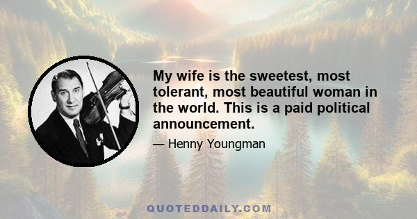 My wife is the sweetest, most tolerant, most beautiful woman in the world. This is a paid political announcement.