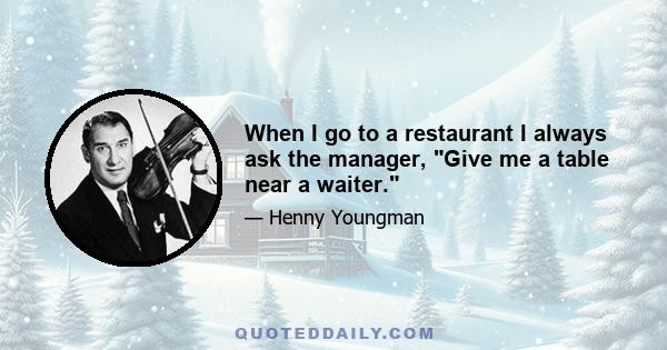 When I go to a restaurant I always ask the manager, Give me a table near a waiter.