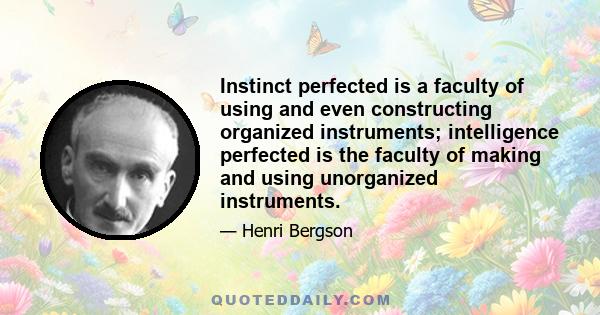 Instinct perfected is a faculty of using and even constructing organized instruments; intelligence perfected is the faculty of making and using unorganized instruments.