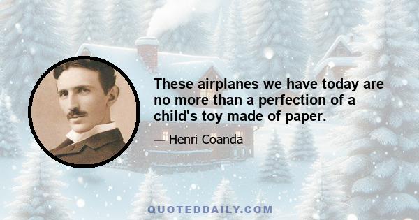 These airplanes we have today are no more than a perfection of a child's toy made of paper.