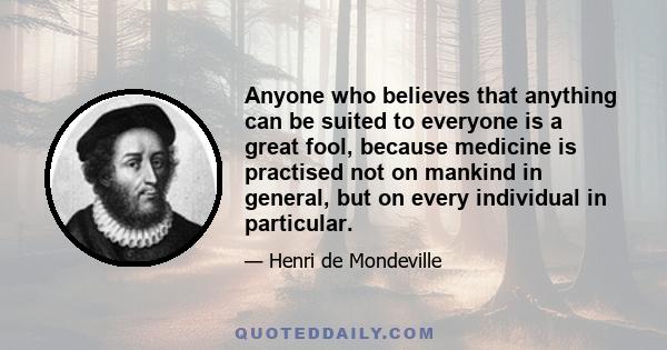 Anyone who believes that anything can be suited to everyone is a great fool, because medicine is practised not on mankind in general, but on every individual in particular.