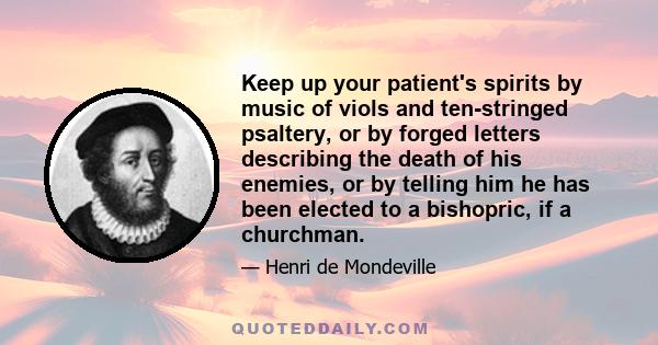 Keep up your patient's spirits by music of viols and ten-stringed psaltery, or by forged letters describing the death of his enemies, or by telling him he has been elected to a bishopric, if a churchman.